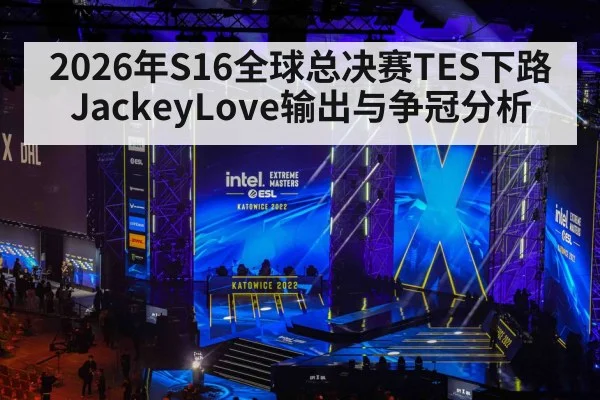2026年S16全球总决赛TES下路JackeyLove输出与争冠分析 - starsports