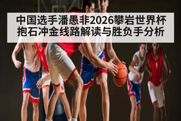 中国选手潘愚非2026攀岩世界杯抱石冲金线路解读与胜负手分析 - starsports