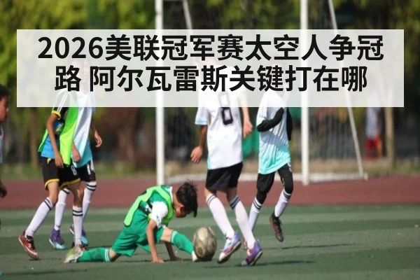 2026美联冠军赛太空人争冠路 阿尔瓦雷斯关键打在哪