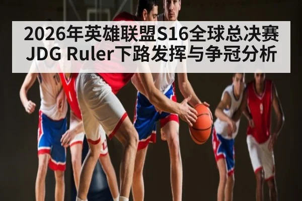 2026年英雄联盟S16全球总决赛JDG Ruler下路发挥与争冠分析